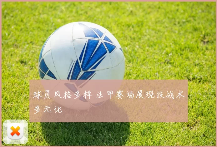 球员风格多样 法甲赛场展现技战术多元化