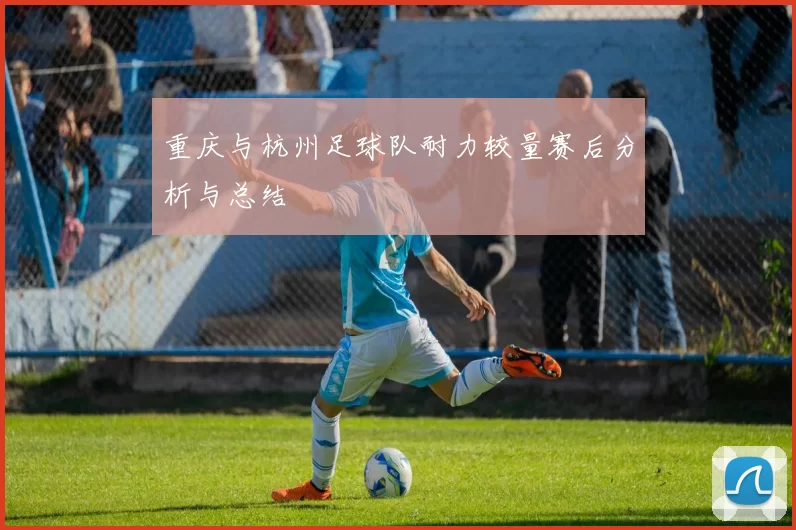 重庆与杭州足球队耐力较量赛后分析与总结