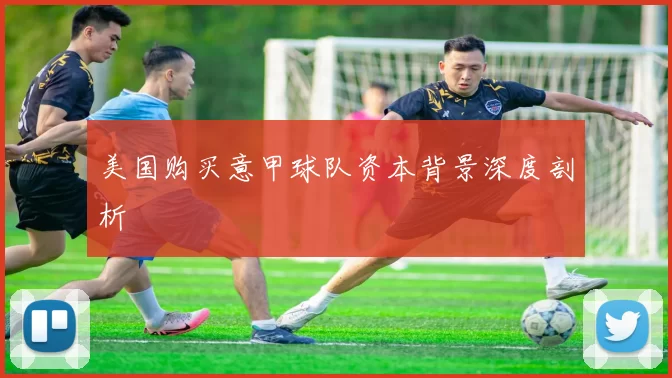 美国购买意甲球队资本背景深度剖析