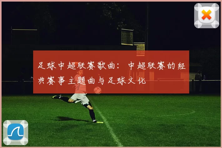 足球中超联赛歌曲：中超联赛的经典赛事主题曲与足球文化