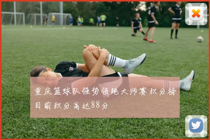 重庆篮球队强势领跑大师赛积分榜目前积分高达88分