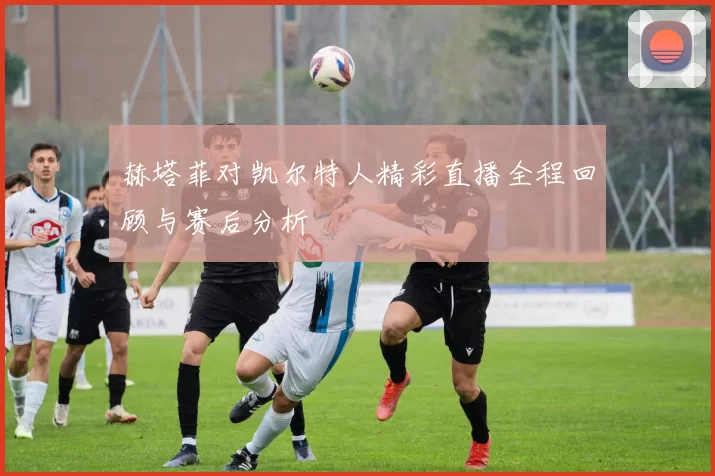 赫塔菲对凯尔特人精彩直播全程回顾与赛后分析