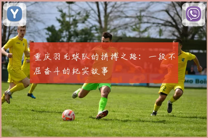 重庆羽毛球队的拼搏之路：一段不屈奋斗的纪实故事