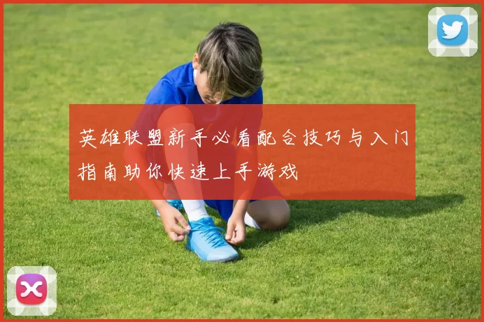 英雄联盟新手必看配合技巧与入门指南助你快速上手游戏