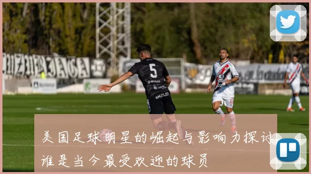 美国足球明星的崛起与影响力探讨谁是当今最受欢迎的球员