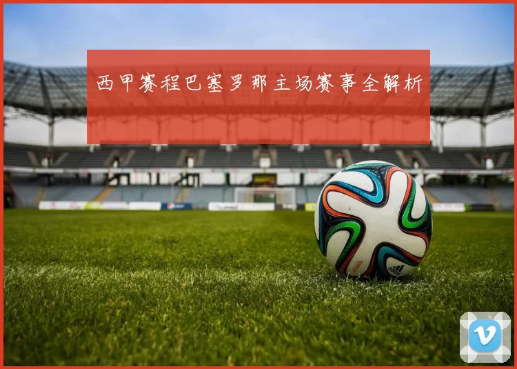 西甲赛程巴塞罗那主场赛事全解析