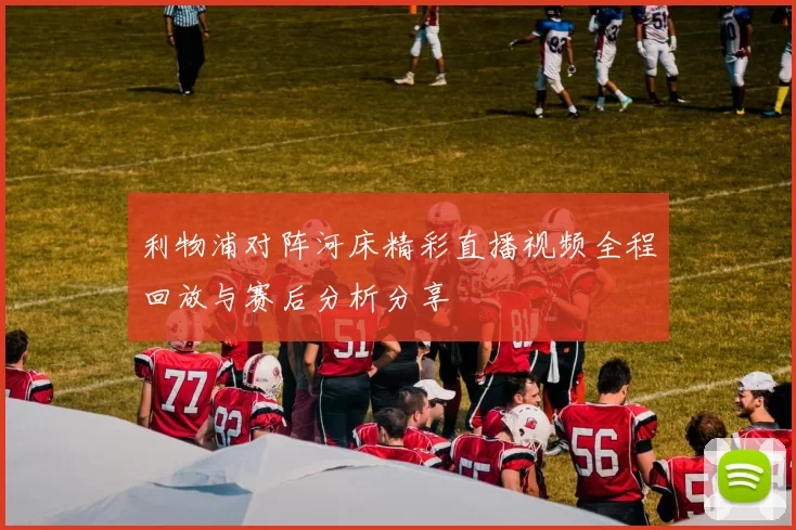利物浦对阵河床精彩直播视频全程回放与赛后分析分享