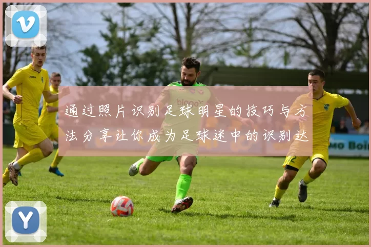 通过照片识别足球明星的技巧与方法分享让你成为足球迷中的识别达人