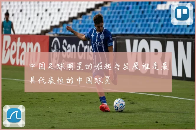 中国足球明星的崛起与发展谁是最具代表性的中国球员