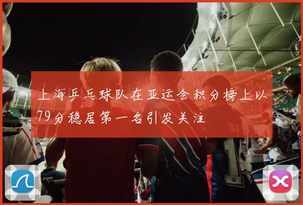 上海乒乓球队在亚运会积分榜上以79分稳居第一名引发关注