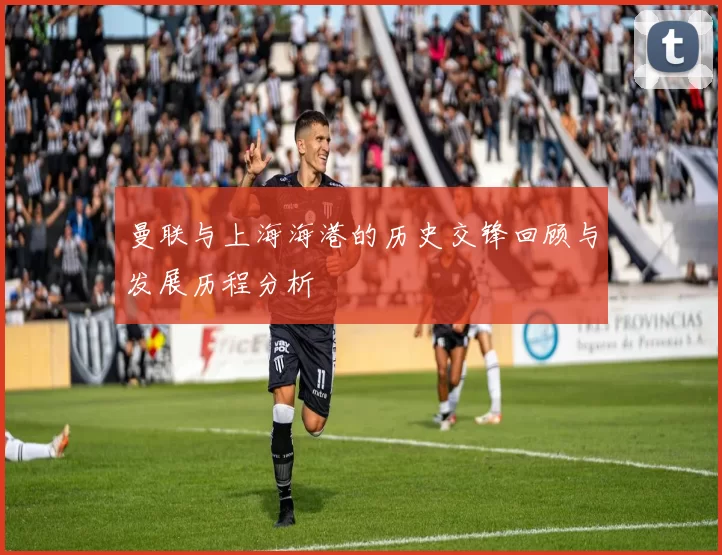 曼联与上海海港的历史交锋回顾与发展历程分析