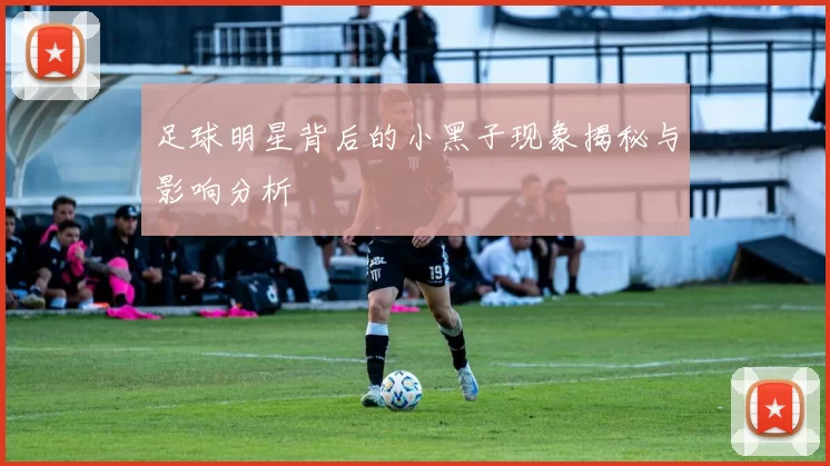 足球明星背后的小黑子现象揭秘与影响分析
