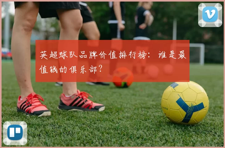 英超球队品牌价值排行榜：谁是最值钱的俱乐部？