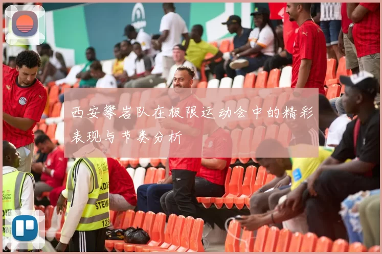 西安攀岩队在极限运动会中的精彩表现与节奏分析
