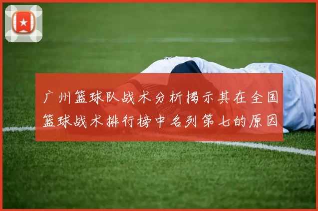 广州篮球队战术分析揭示其在全国篮球战术排行榜中名列第七的原因与优势