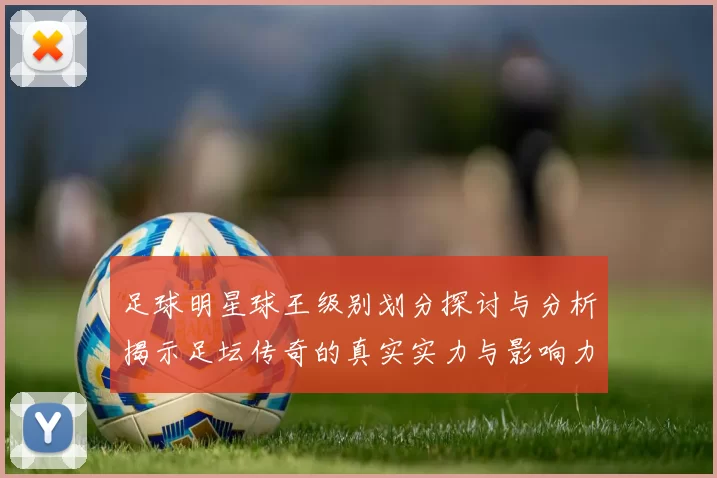 足球明星球王级别划分探讨与分析揭示足坛传奇的真实实力与影响力