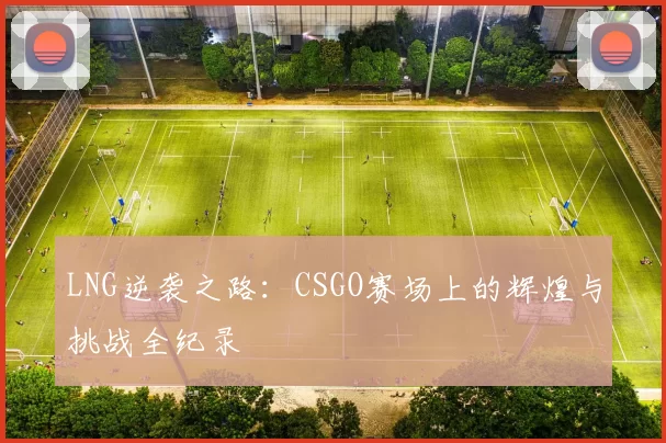 LNG逆袭之路：CSGO赛场上的辉煌与挑战全纪录