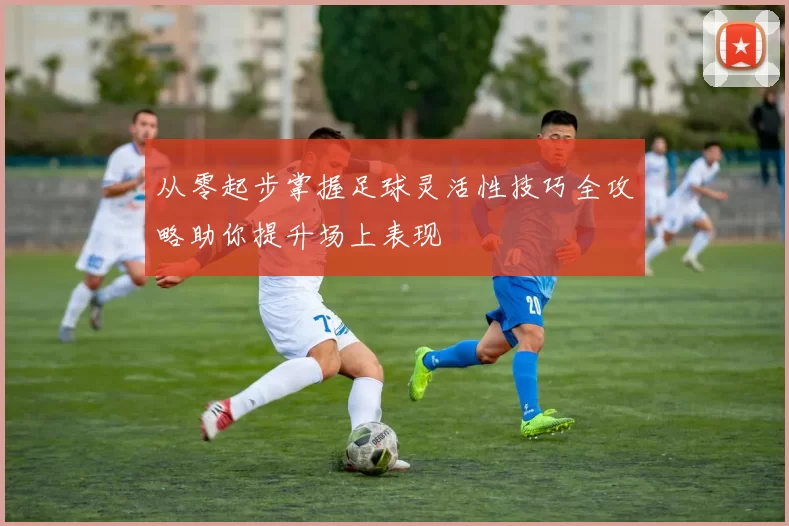 从零起步掌握足球灵活性技巧全攻略助你提升场上表现