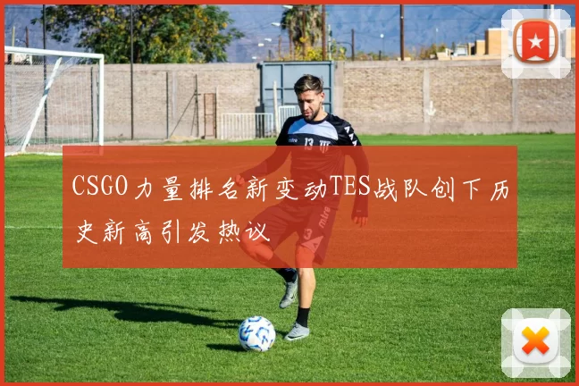 CSGO力量排名新变动TES战队创下历史新高引发热议