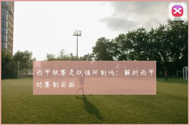 西甲联赛是双循环制吗：解析西甲的赛制安排