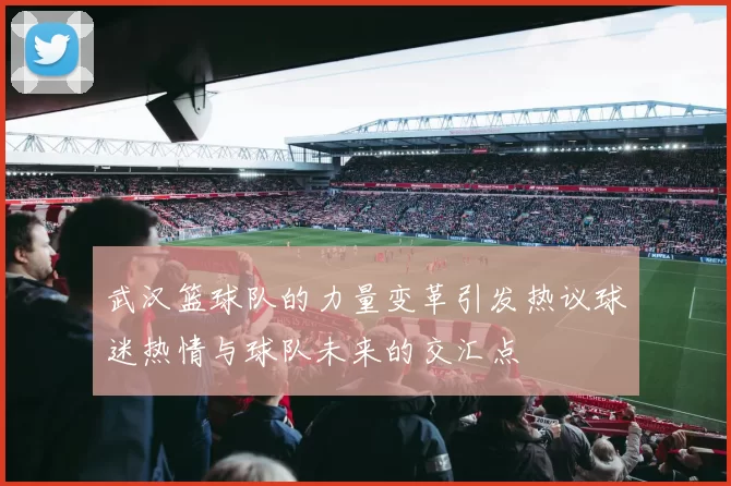 武汉篮球队的力量变革引发热议球迷热情与球队未来的交汇点