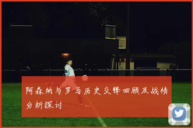 阿森纳与罗马历史交锋回顾及战绩分析探讨