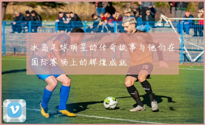 冰岛足球明星的传奇故事与他们在国际赛场上的辉煌成就