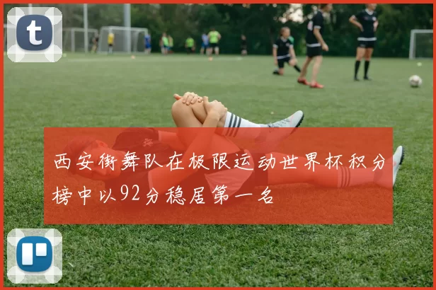 西安街舞队在极限运动世界杯积分榜中以92分稳居第一名