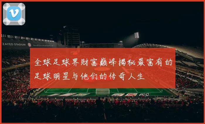 全球足球界财富巅峰揭秘最富有的足球明星与他们的传奇人生