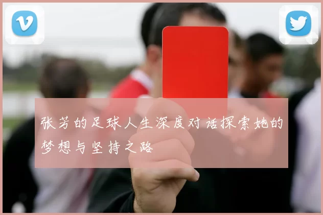 张芳的足球人生深度对话探索她的梦想与坚持之路
