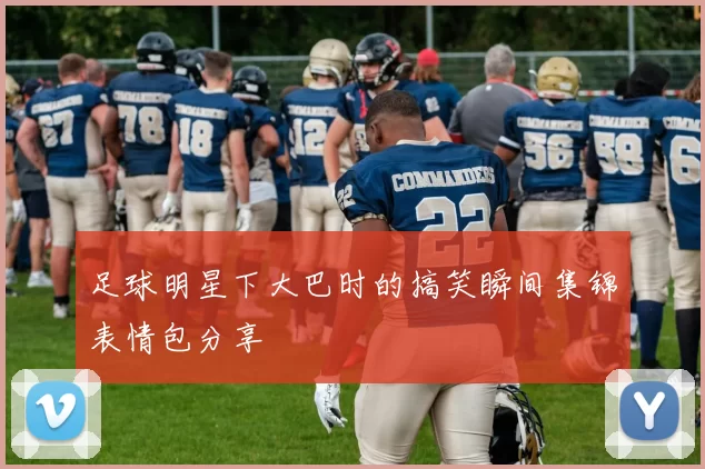 足球明星下大巴时的搞笑瞬间集锦表情包分享