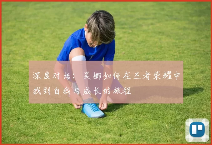 深度对话：吴娜如何在王者荣耀中找到自我与成长的旅程