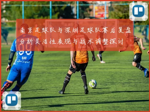 南京足球队与深圳足球队赛后复盘分析灵活性表现与战术调整探讨