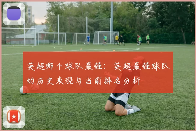 英超哪个球队最强：英超最强球队的历史表现与当前排名分析