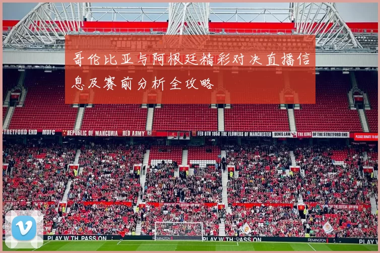 哥伦比亚与阿根廷精彩对决直播信息及赛前分析全攻略