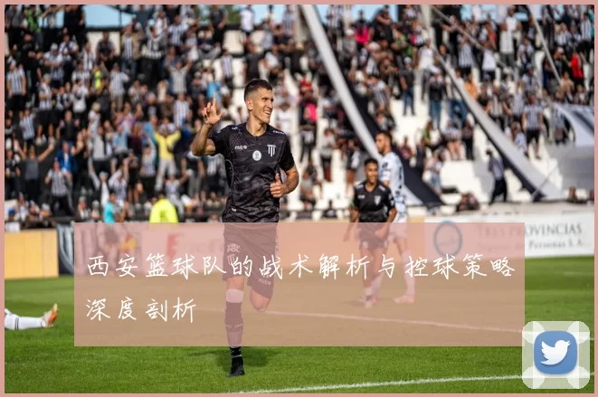 西安篮球队的战术解析与控球策略深度剖析