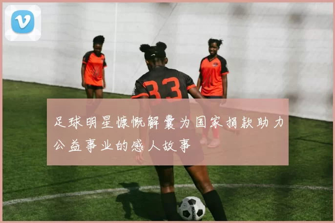 足球明星慷慨解囊为国家捐款助力公益事业的感人故事