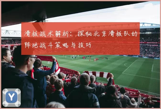 滑板战术解析：探秘北京滑板队的阵地战斗策略与技巧