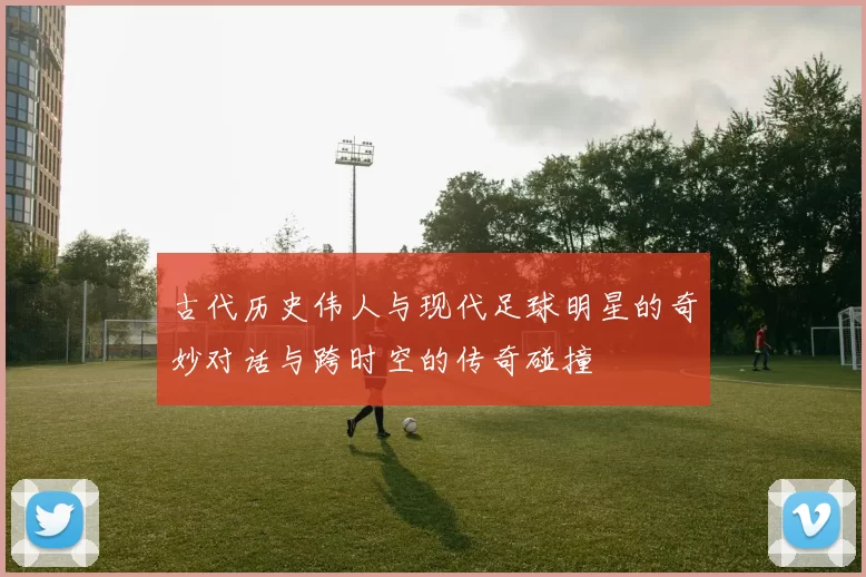 古代历史伟人与现代足球明星的奇妙对话与跨时空的传奇碰撞