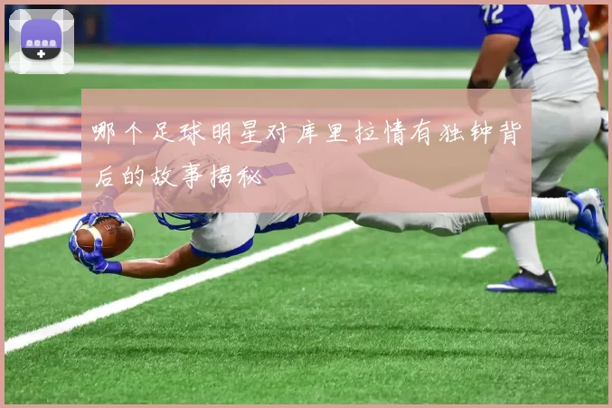 哪个足球明星对库里拉情有独钟背后的故事揭秘