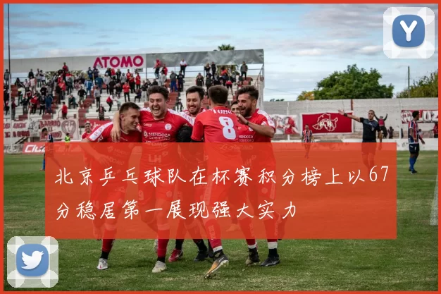 北京乒乓球队在杯赛积分榜上以67分稳居第一展现强大实力