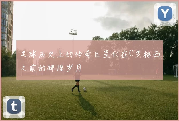 足球历史上的传奇巨星们在C罗梅西之前的辉煌岁月