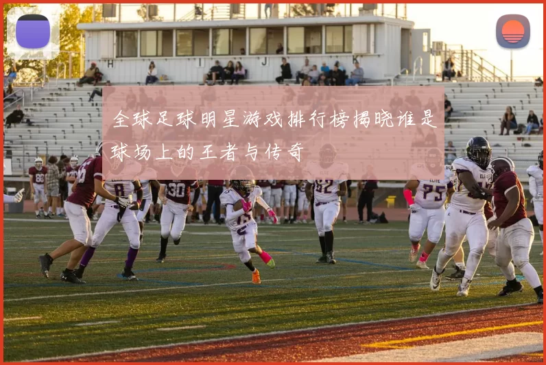 全球足球明星游戏排行榜揭晓谁是球场上的王者与传奇
