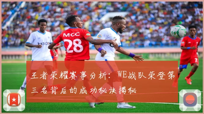 王者荣耀赛事分析：WE战队荣登第三名背后的成功秘诀揭秘