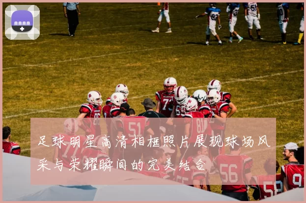 足球明星高清相框照片展现球场风采与荣耀瞬间的完美结合