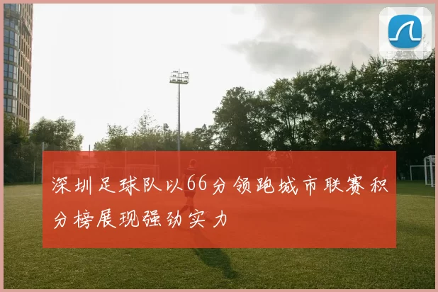 深圳足球队以66分领跑城市联赛积分榜展现强劲实力