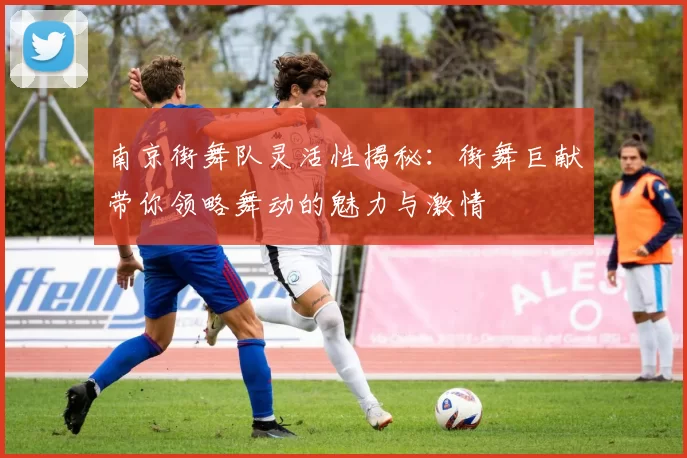 南京街舞队灵活性揭秘：街舞巨献带你领略舞动的魅力与激情