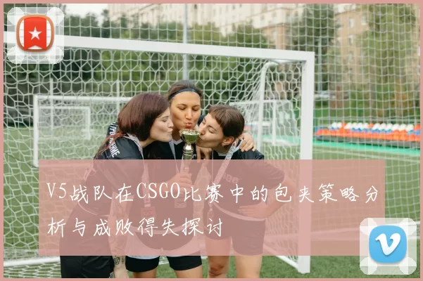 V5战队在CSGO比赛中的包夹策略分析与成败得失探讨