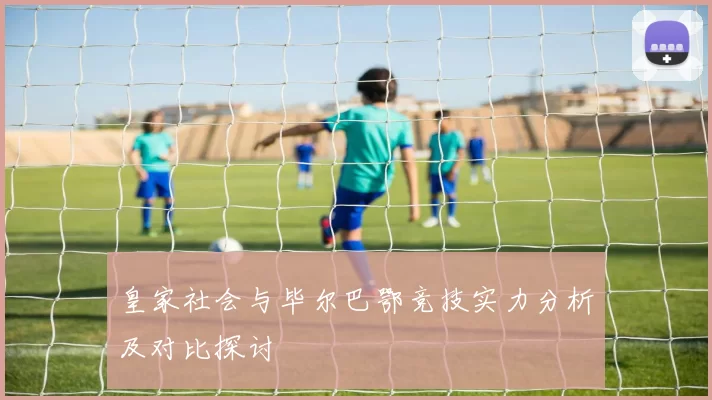 皇家社会与毕尔巴鄂竞技实力分析及对比探讨