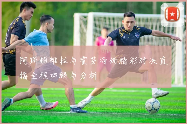 阿斯顿维拉与霍芬海姆精彩对决直播全程回顾与分析